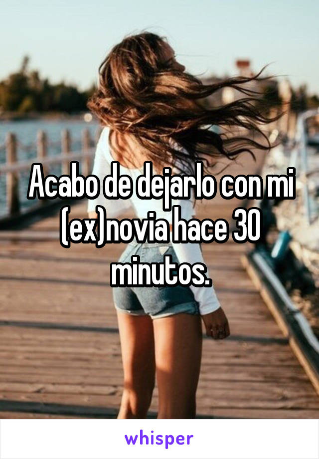 Acabo de dejarlo con mi (ex)novia hace 30 minutos.