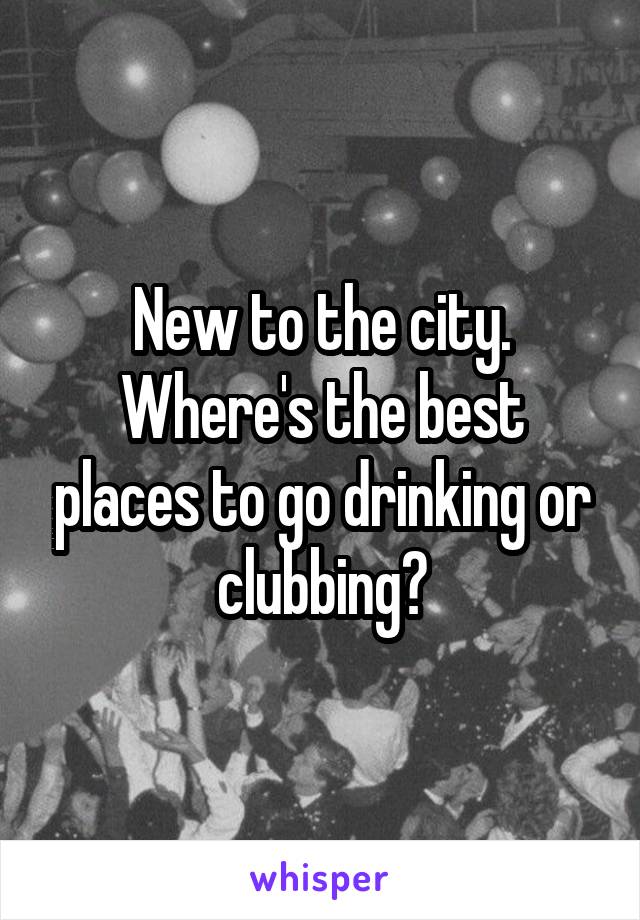 New to the city. Where's the best places to go drinking or clubbing?