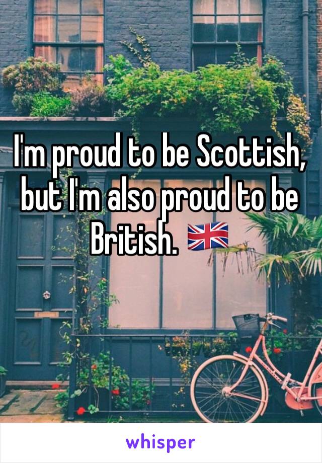 I'm proud to be Scottish, but I'm also proud to be British. 🇬🇧