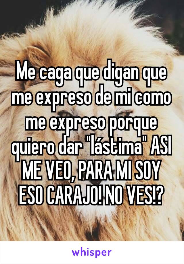 Me caga que digan que me expreso de mi como me expreso porque quiero dar "lástima" ASI ME VEO, PARA MI SOY ESO CARAJO! NO VES!?