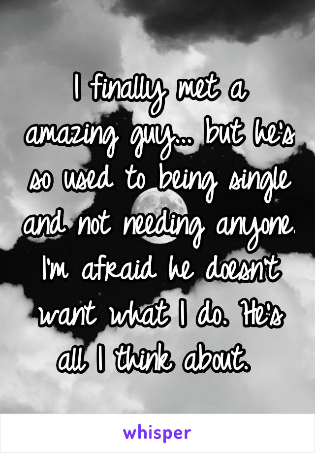 I finally met a amazing guy... but he's so used to being single and not needing anyone. I'm afraid he doesn't want what I do. He's all I think about. 