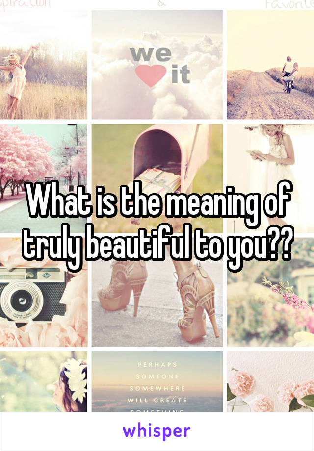 What is the meaning of truly beautiful to you??