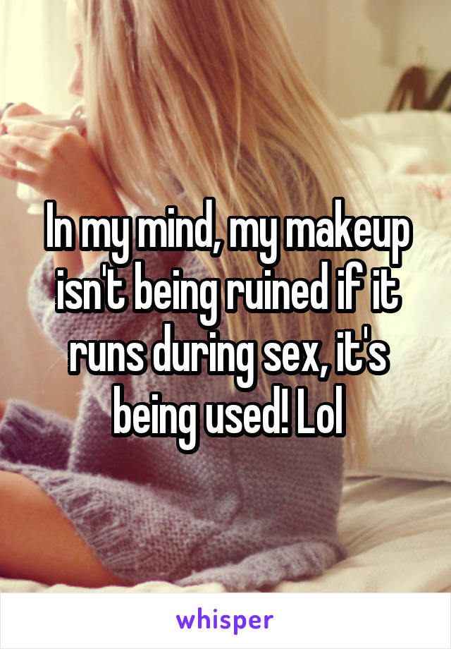 In my mind, my makeup isn't being ruined if it runs during sex, it's being used! Lol