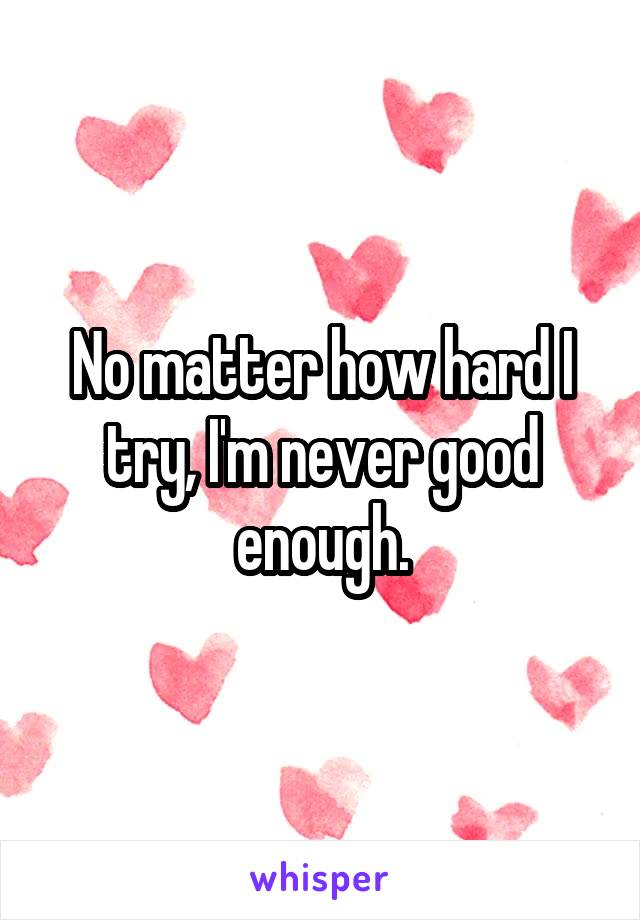 No matter how hard I try, I'm never good enough.