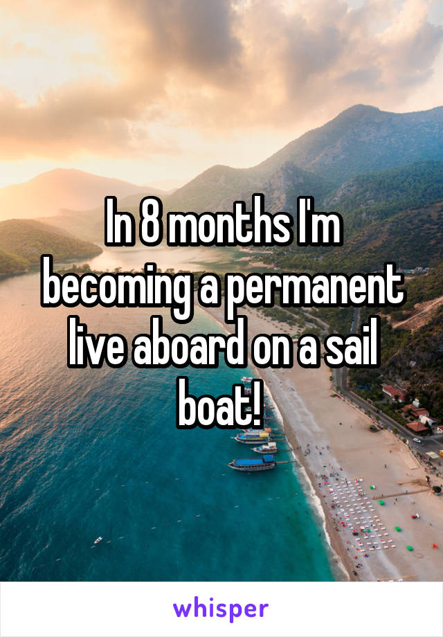 In 8 months I'm becoming a permanent live aboard on a sail boat! 