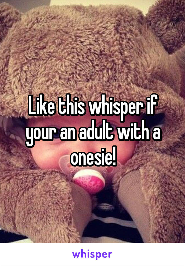 Like this whisper if your an adult with a onesie!