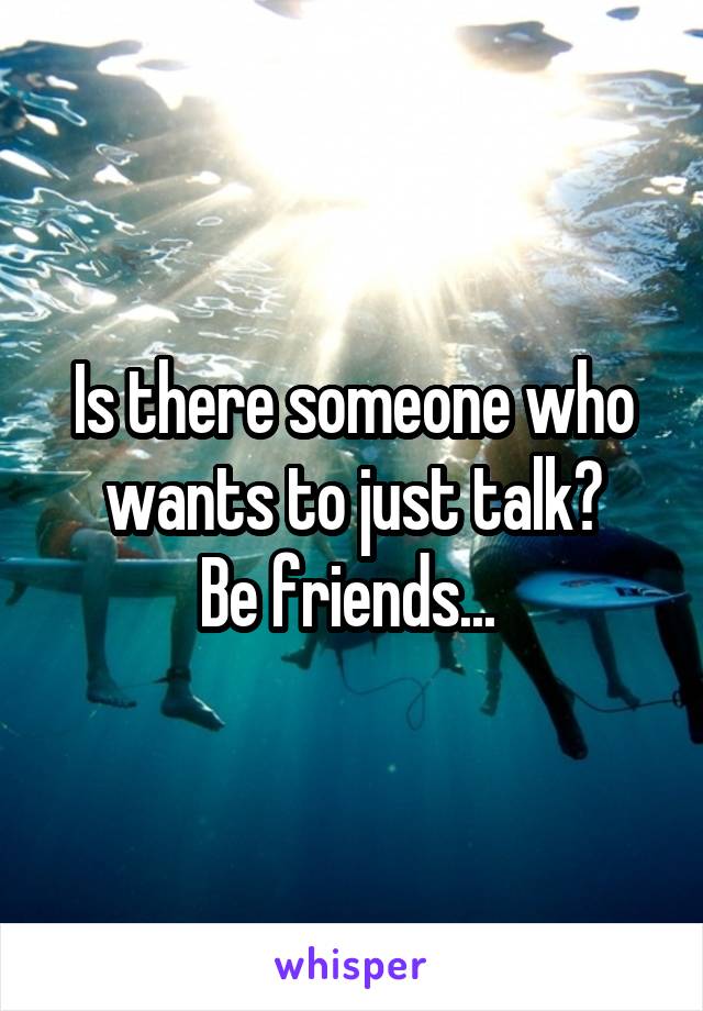 Is there someone who wants to just talk?
Be friends... 