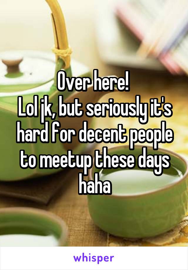 Over here! 
Lol jk, but seriously it's hard for decent people to meetup these days haha