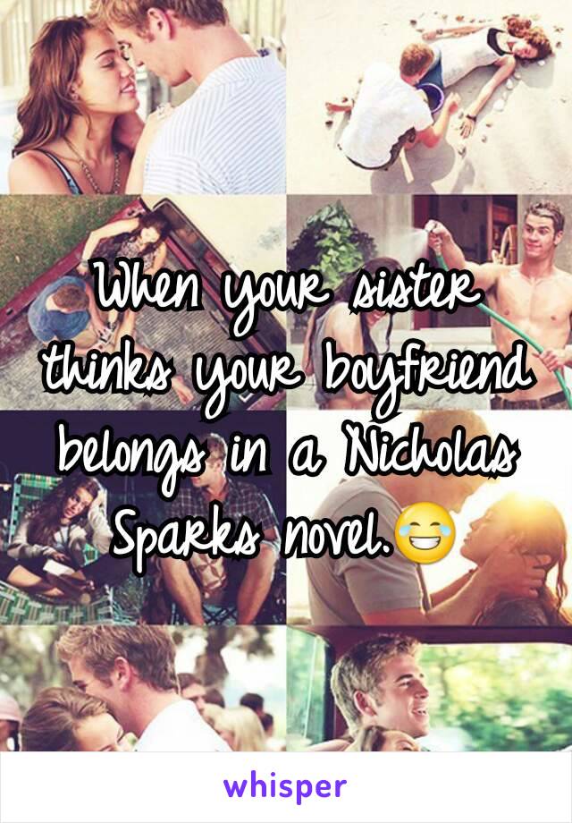 When your sister thinks your boyfriend belongs in a Nicholas Sparks novel.😂