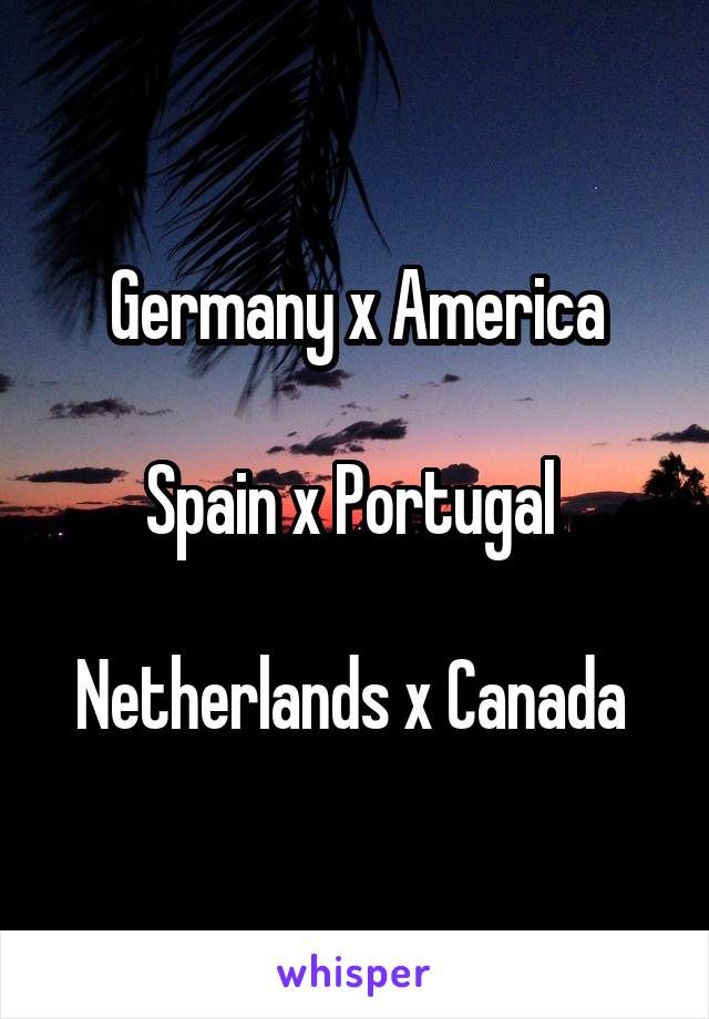 Germany x America

Spain x Portugal 

Netherlands x Canada 