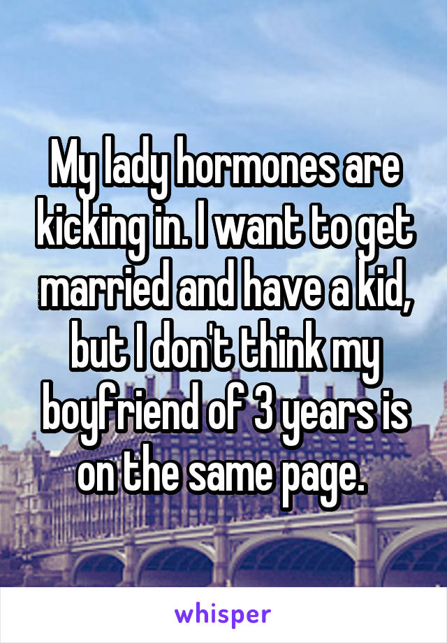 My lady hormones are kicking in. I want to get married and have a kid, but I don't think my boyfriend of 3 years is on the same page. 