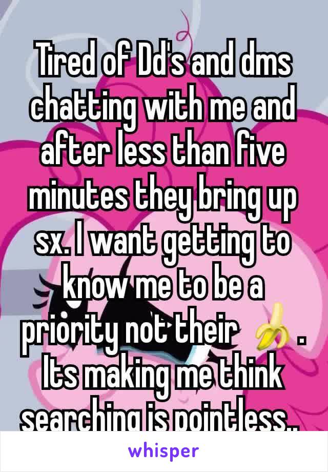 Tired of Dd's and dms chatting with me and after less than five minutes they bring up sx. I want getting to know me to be a priority not their 🍌. Its making me think searching is pointless.. 