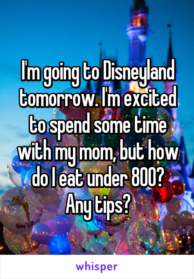 I'm going to Disneyland tomorrow. I'm excited to spend some time with my mom, but how do I eat under 800?
Any tips?