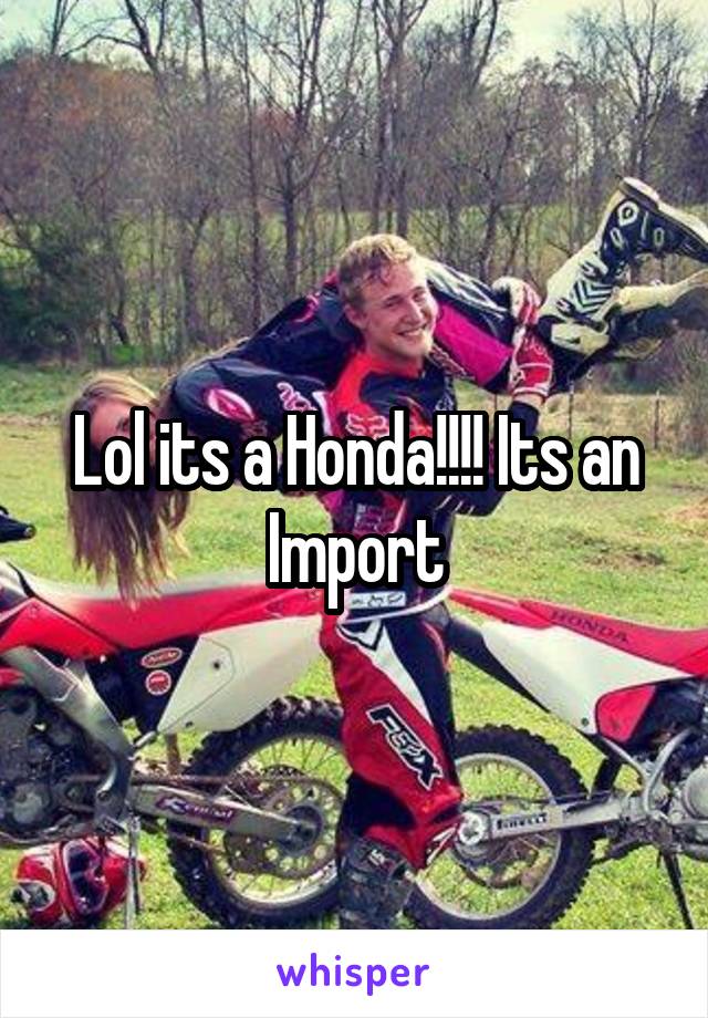 Lol its a Honda!!!! Its an Import