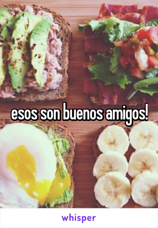 esos son buenos amigos!