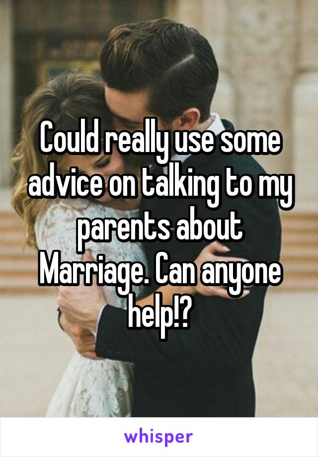 Could really use some advice on talking to my parents about Marriage. Can anyone help!?