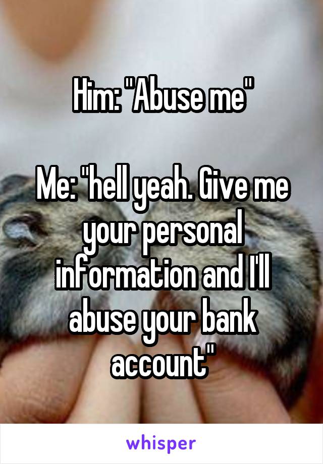 Him: "Abuse me"

Me: "hell yeah. Give me your personal information and I'll abuse your bank account"