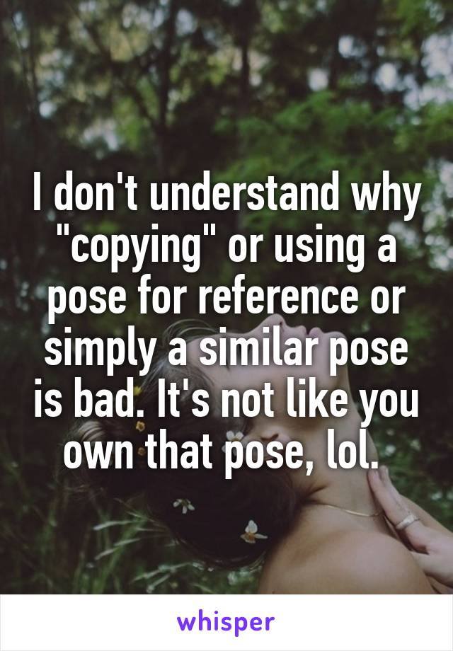 I don't understand why "copying" or using a pose for reference or simply a similar pose is bad. It's not like you own that pose, lol. 