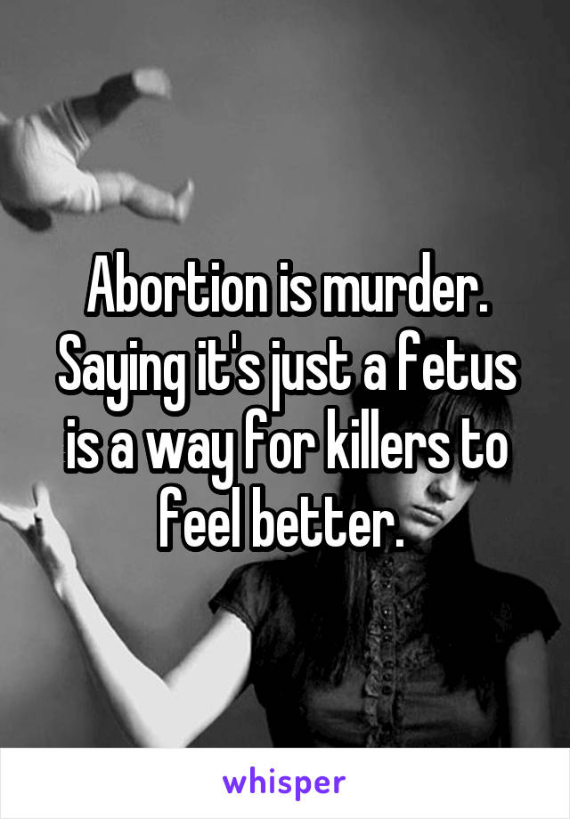 Abortion is murder. Saying it's just a fetus is a way for killers to feel better. 