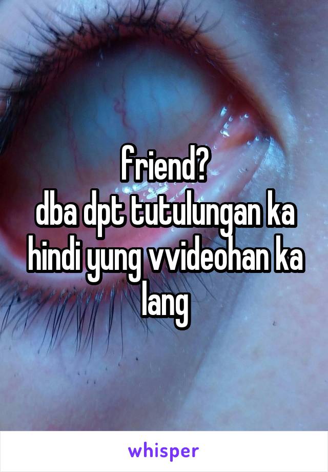 friend?
dba dpt tutulungan ka hindi yung vvideohan ka lang