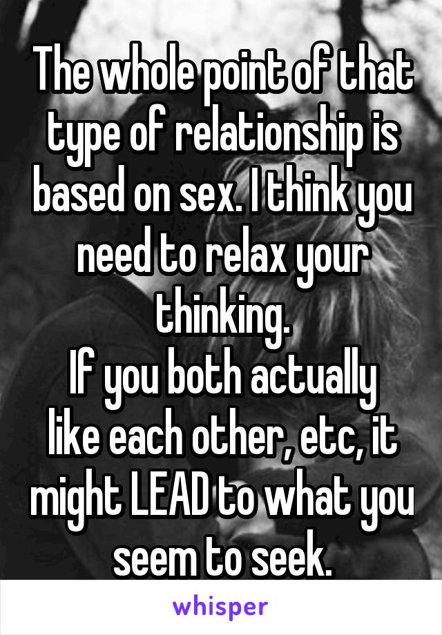 The whole point of that type of relationship is based on sex. I think you need to relax your thinking.
If you both actually like each other, etc, it might LEAD to what you seem to seek.