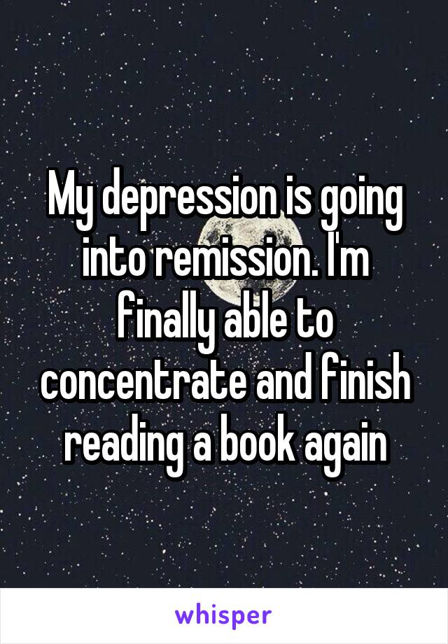 My depression is going into remission. I'm finally able to concentrate and finish reading a book again