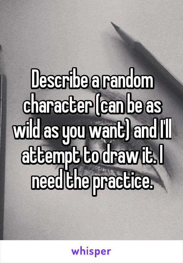 Describe a random character (can be as wild as you want) and I'll attempt to draw it. I need the practice.