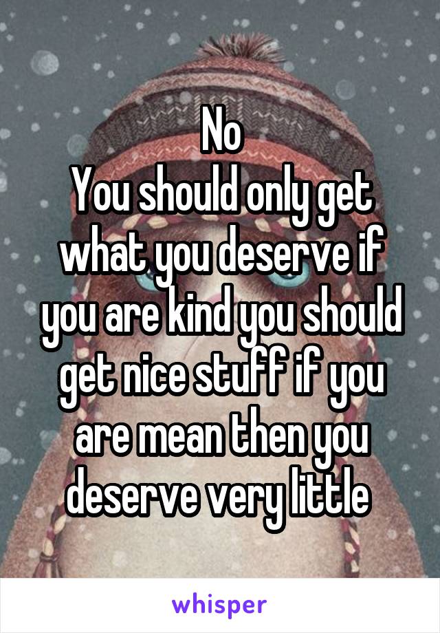 No
You should only get what you deserve if you are kind you should get nice stuff if you are mean then you deserve very little 