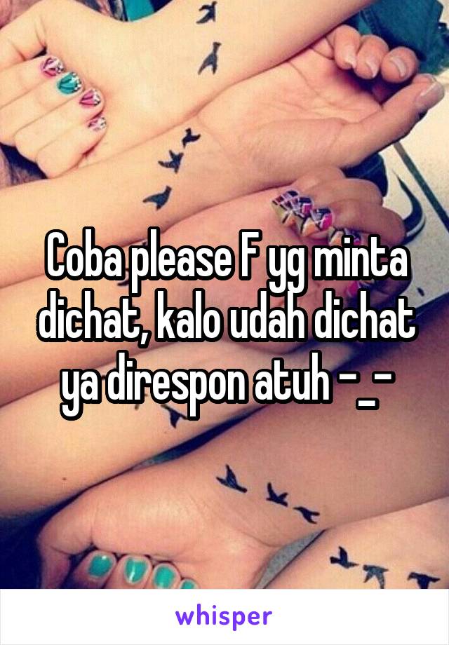 Coba please F yg minta dichat, kalo udah dichat ya direspon atuh -_-