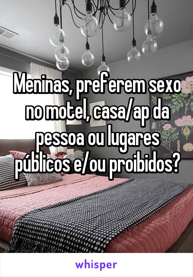 Meninas, preferem sexo no motel, casa/ap da pessoa ou lugares públicos e/ou proibidos? 