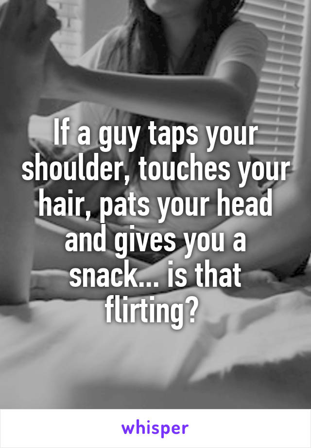 If a guy taps your shoulder, touches your hair, pats your head and gives you a snack... is that flirting? 