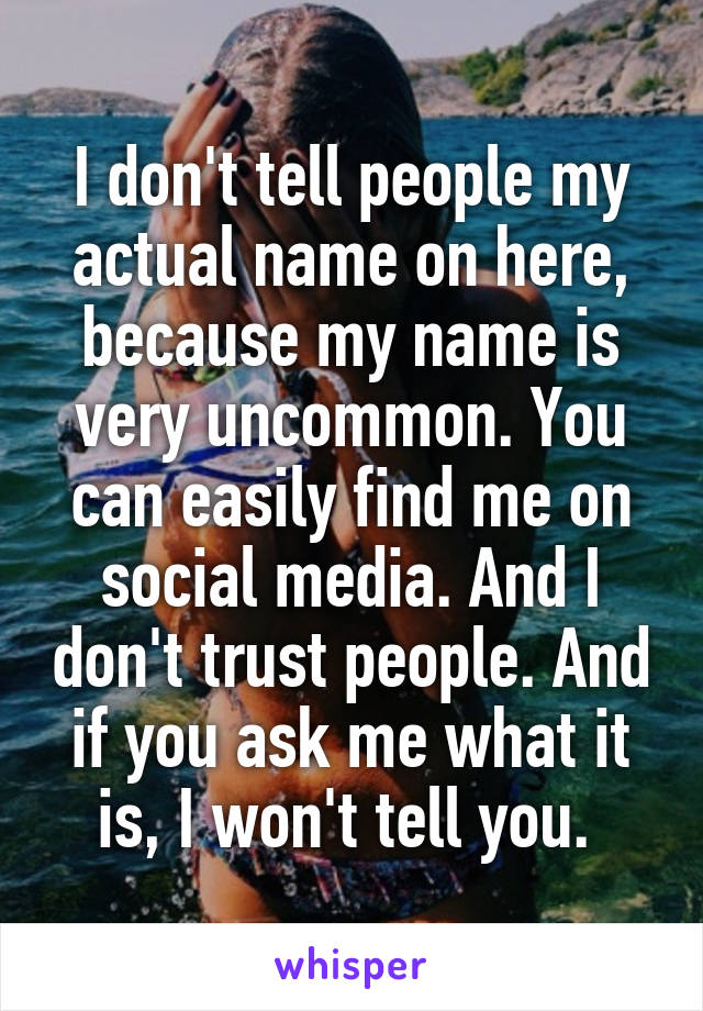 I don't tell people my actual name on here, because my name is very uncommon. You can easily find me on social media. And I don't trust people. And if you ask me what it is, I won't tell you. 