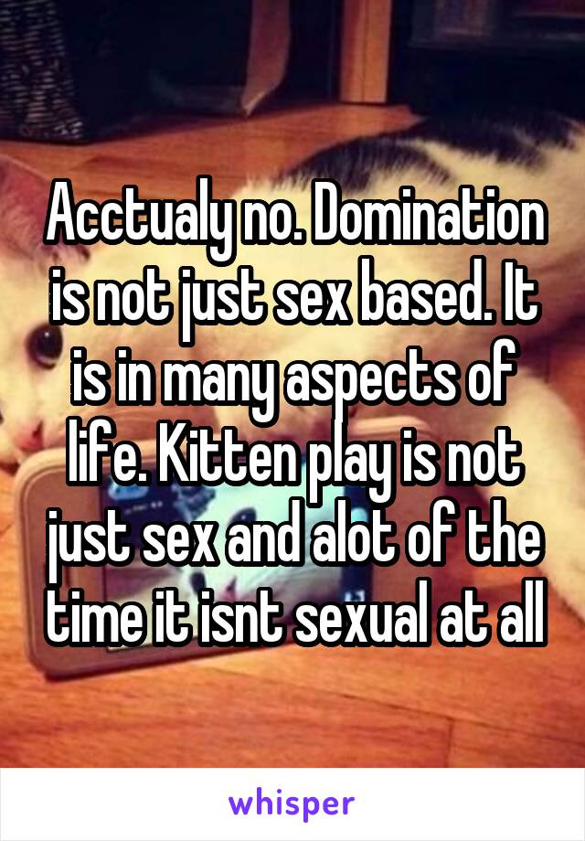 Acctualy no. Domination is not just sex based. It is in many aspects of life. Kitten play is not just sex and alot of the time it isnt sexual at all