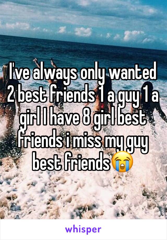 I've always only wanted 2 best friends 1 a guy 1 a girl I have 8 girl best friends i miss my guy best friends😭