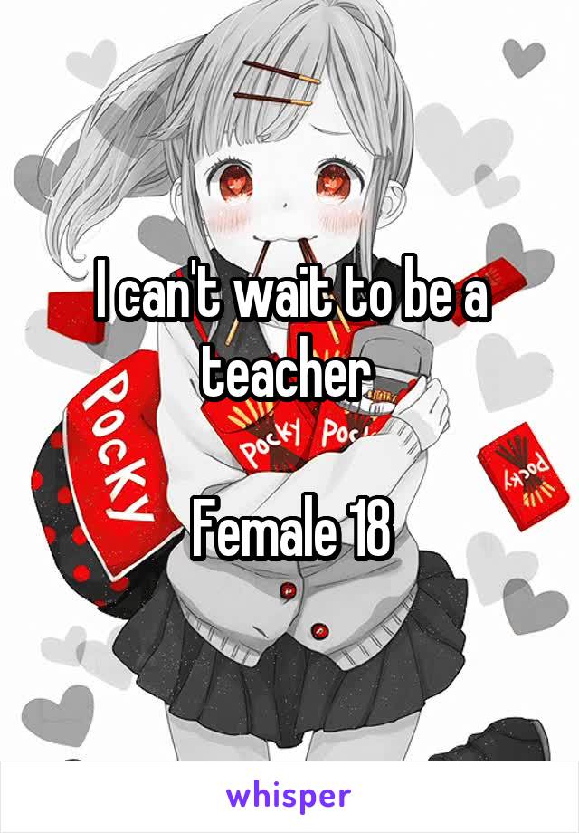 I can't wait to be a teacher 

Female 18