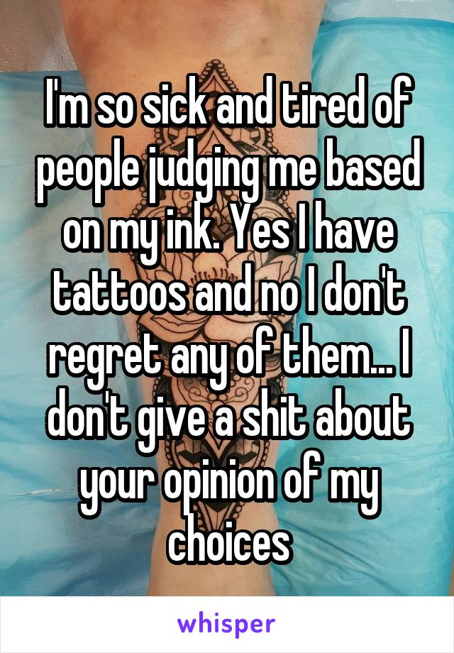 I'm so sick and tired of people judging me based on my ink. Yes I have tattoos and no I don't regret any of them... I don't give a shit about your opinion of my choices