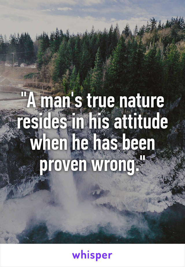 "A man's true nature resides in his attitude when he has been proven wrong."