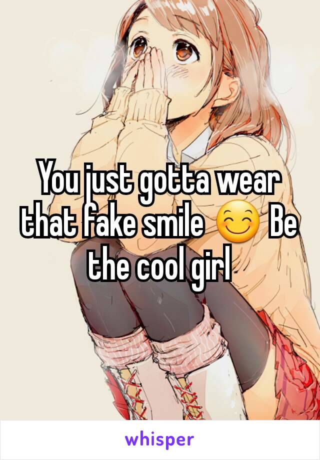 You just gotta wear that fake smile 😊 Be the cool girl