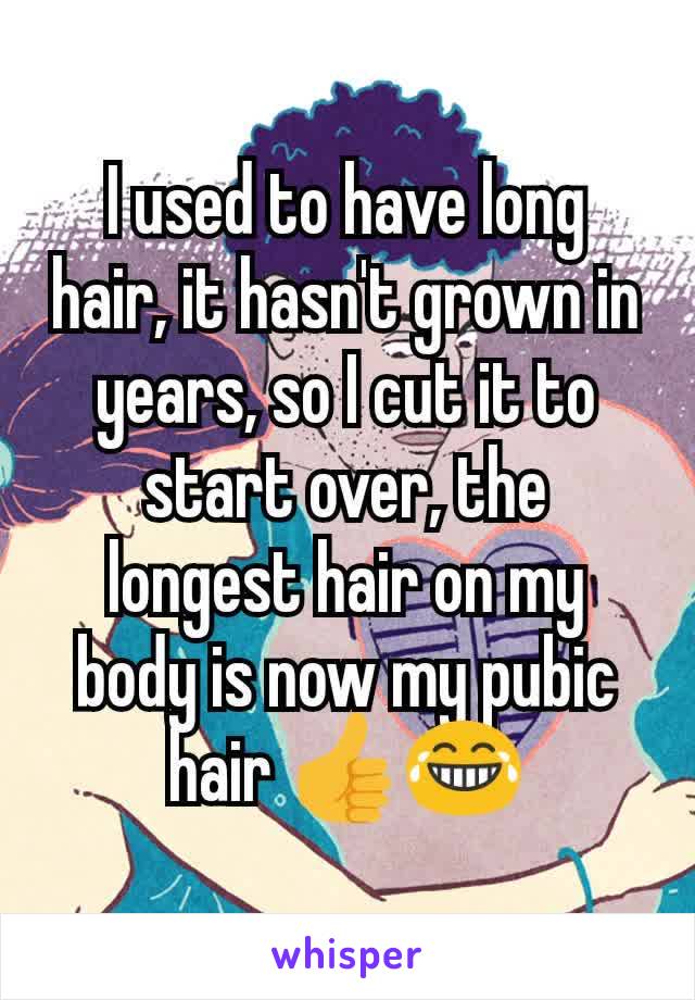 I used to have long hair, it hasn't grown in years, so I cut it to start over, the longest hair on my body is now my pubic hair 👍😂