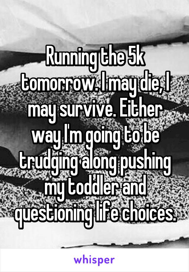 Running the 5k tomorrow. I may die, I may survive. Either way I'm going to be trudging along pushing my toddler and questioning life choices.