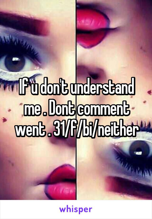 If u don't understand me . Dont comment went . 31/f/bi/neither