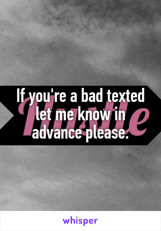 If you're a bad texted let me know in advance please.