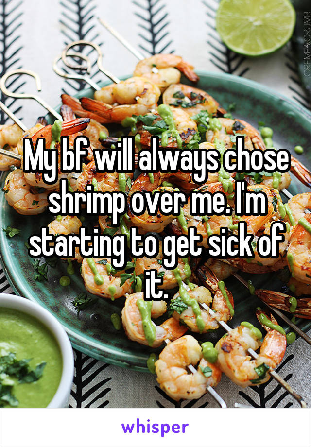 My bf will always chose shrimp over me. I'm starting to get sick of it.