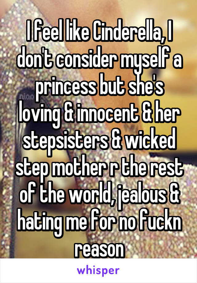 I feel like Cinderella, I don't consider myself a princess but she's loving & innocent & her stepsisters & wicked step mother r the rest of the world, jealous & hating me for no fuckn reason