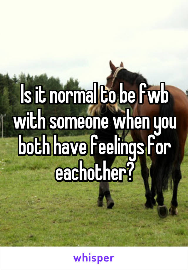 Is it normal to be fwb with someone when you both have feelings for eachother?