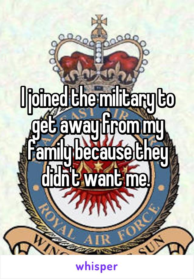 I joined the military to get away from my family because they didn't want me. 