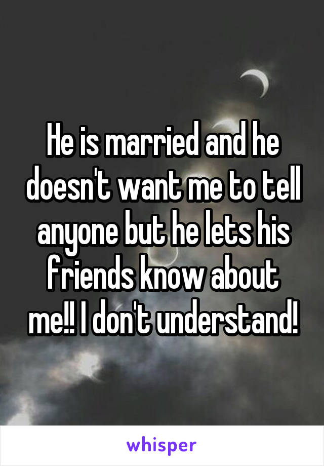 He is married and he doesn't want me to tell anyone but he lets his friends know about me!! I don't understand!