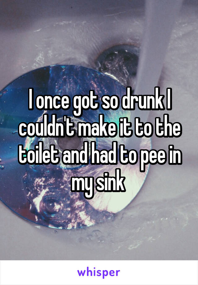 I once got so drunk I couldn't make it to the toilet and had to pee in my sink 