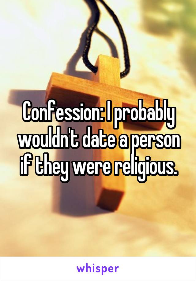 Confession: I probably wouldn't date a person if they were religious.