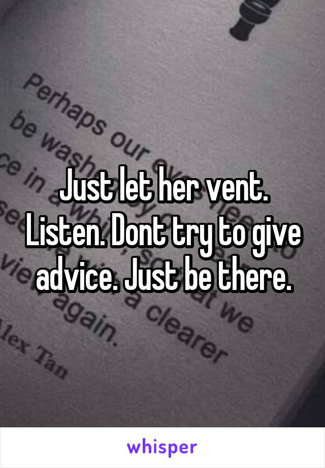 Just let her vent. Listen. Dont try to give advice. Just be there.